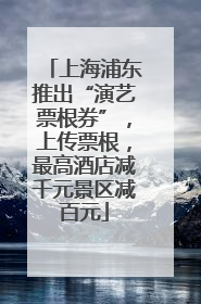上海浦东推出“演艺票根券”，上传票根，最高酒店减千元景区减百元