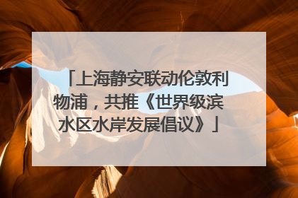 上海静安联动伦敦利物浦，共推《世界级滨水区水岸发展倡议》