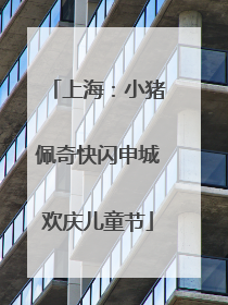 上海：小猪佩奇快闪申城欢庆儿童节