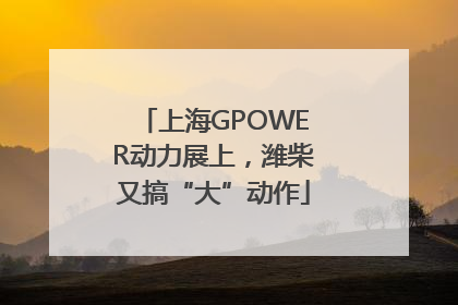 上海GPOWER动力展上，潍柴又搞“大”动作