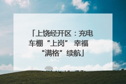 上饶经开区：充电车棚“上岗” 幸福“满格”续航