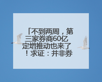 不到两周，第三家券商60亿定增推动也来了！求证：并非券商“再融资全面放开”