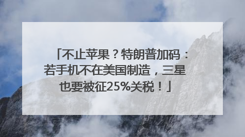 不止苹果？特朗普加码：若手机不在美国制造，三星也要被征25%关税！