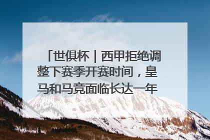 世俱杯｜西甲拒绝调整下赛季开赛时间，皇马和马竞面临长达一年的“魔鬼赛程”