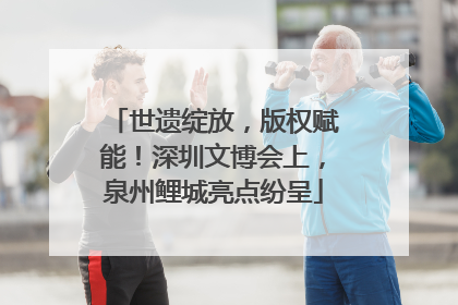 世遗绽放，版权赋能！深圳文博会上，泉州鲤城亮点纷呈
