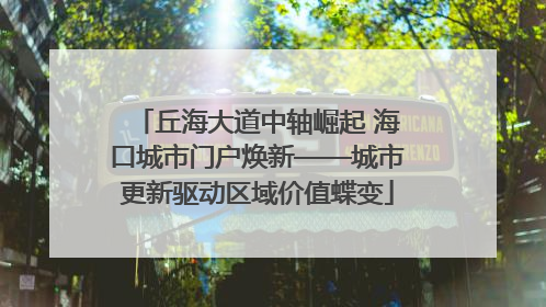 丘海大道中轴崛起 海口城市门户焕新——城市更新驱动区域价值蝶变