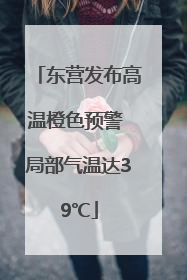 东营发布高温橙色预警 局部气温达39℃