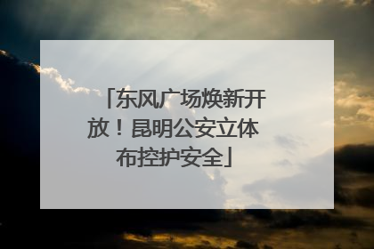 东风广场焕新开放！昆明公安立体布控护安全