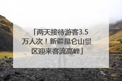 两天接待游客3.5万人次！新疆昆仑山景区迎来客流高峰