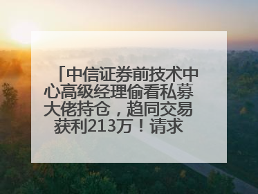中信证券前技术中心高级经理偷看私募大佬持仓，趋同交易获利213万！请求减免处罚无效，被罚没426万