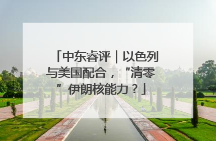 中东睿评｜以色列与美国配合，“清零”伊朗核能力？