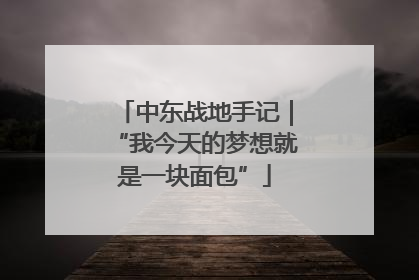 中东战地手记｜“我今天的梦想就是一块面包”