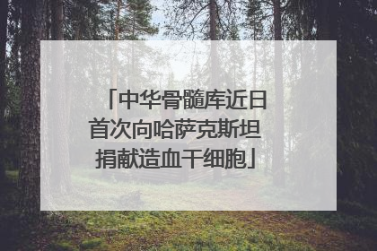 中华骨髓库近日首次向哈萨克斯坦捐献造血干细胞
