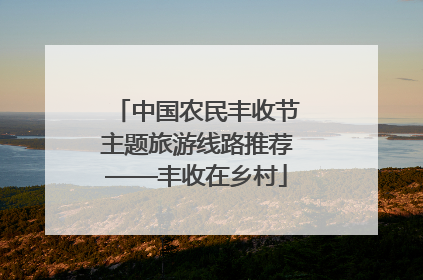 中国农民丰收节主题旅游线路推荐——丰收在乡村