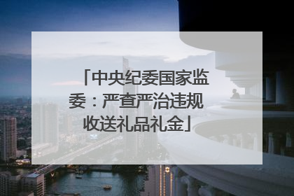 中央纪委国家监委：严查严治违规收送礼品礼金