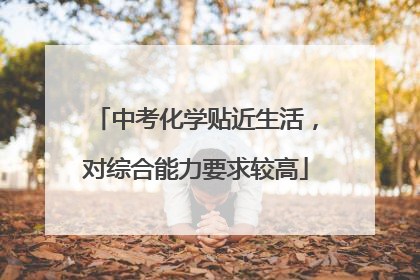 中考化学贴近生活，对综合能力要求较高