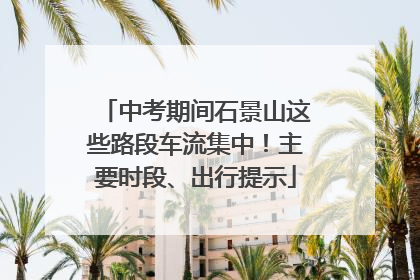 中考期间石景山这些路段车流集中！主要时段、出行提示