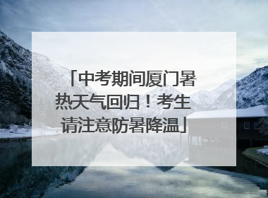 中考期间厦门暑热天气回归！考生请注意防暑降温