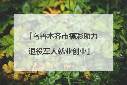 乌鲁木齐市福彩助力退役军人就业创业