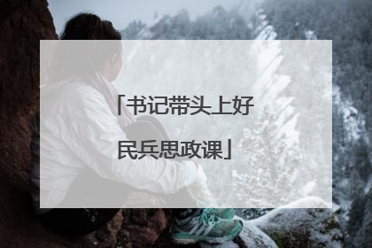 书记带头上好民兵思政课
