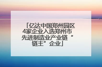 亿达中国郑州园区4家企业入选郑州市先进制造业产业链“链主”企业