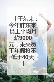 于东来：今年胖东来员工平均月薪9000元，未来员工年假将不低于40天