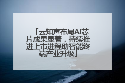 云知声布局AI芯片成果显著，持续推进上市进程助智能终端产业升级