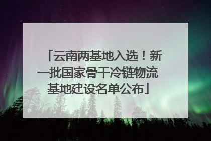 云南两基地入选！新一批国家骨干冷链物流基地建设名单公布