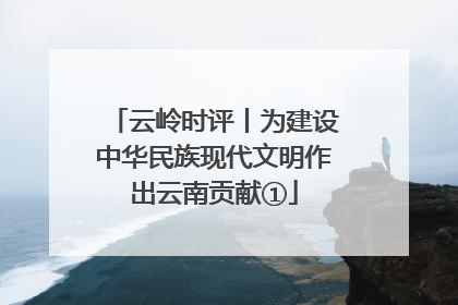 云岭时评丨为建设中华民族现代文明作出云南贡献①