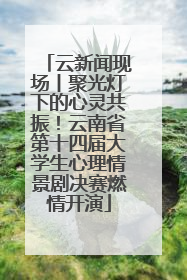云新闻现场丨聚光灯下的心灵共振！云南省第十四届大学生心理情景剧决赛燃情开演