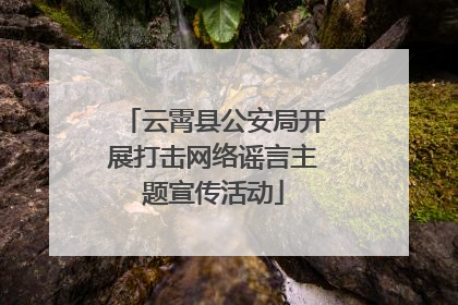 云霄县公安局开展打击网络谣言主题宣传活动