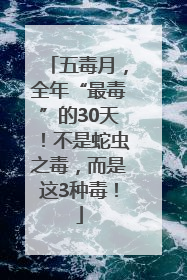五毒月，全年“最毒”的30天！不是蛇虫之毒，而是这3种毒！