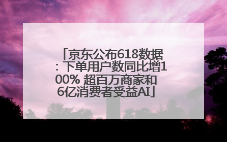 京东公布618数据：下单用户数同比增100% 超百万商家和6亿消费者受益AI