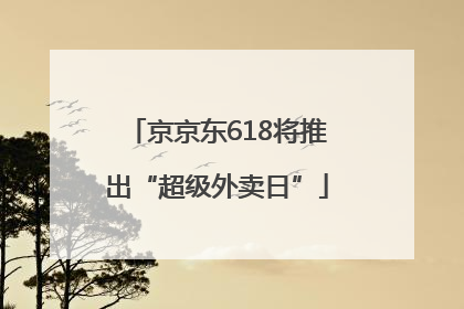 京京东618将推出“超级外卖日”
