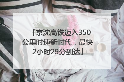 京沈高铁迈入350公里时速新时代，最快2小时29分到达