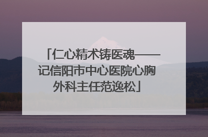 仁心精术铸医魂——记信阳市中心医院心胸外科主任范逸松