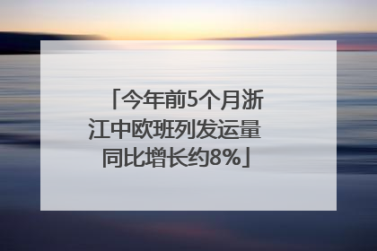 今年前5个月浙江中欧班列发运量同比增长约8%