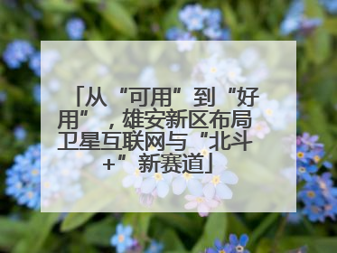 从“可用”到“好用”，雄安新区布局卫星互联网与“北斗+”新赛道