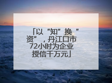 以“知”换“资”，丹江口市72小时为企业授信千万元