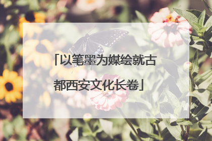 以笔墨为媒绘就古都西安文化长卷