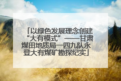 以绿色发展理念创建“大有模式”——甘肃煤田地质局一四九队永登大有煤矿勘探纪实