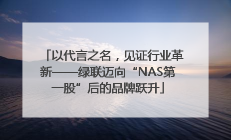以代言之名，见证行业革新——绿联迈向“NAS第一股”后的品牌跃升