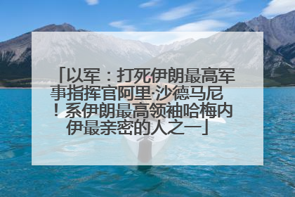 以军：打死伊朗最高军事指挥官阿里·沙德马尼！系伊朗最高领袖哈梅内伊最亲密的人之一