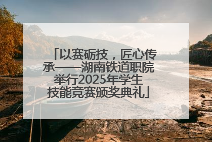 以赛砺技，匠心传承——湖南铁道职院举行2025年学生技能竞赛颁奖典礼