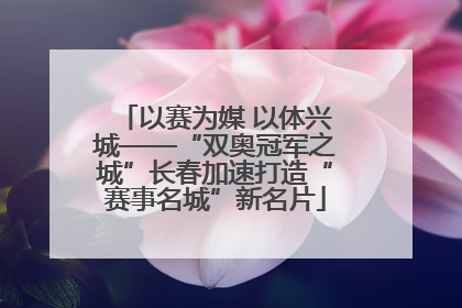 以赛为媒 以体兴城——“双奥冠军之城”长春加速打造“赛事名城”新名片