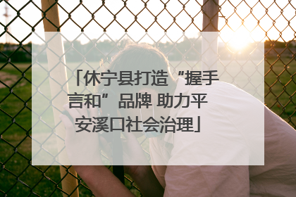 休宁县打造“握手言和”品牌 助力平安溪口社会治理