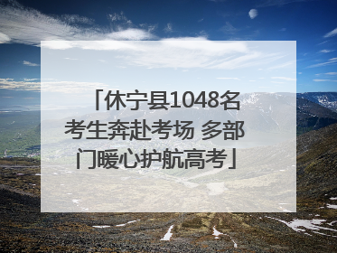 休宁县1048名考生奔赴考场 多部门暖心护航高考