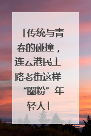 传统与青春的碰撞，连云港民主路老街这样“圈粉”年轻人