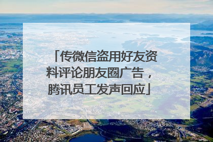传微信盗用好友资料评论朋友圈广告，腾讯员工发声回应