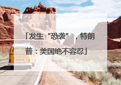 发生“恐袭”，特朗普：美国绝不容忍